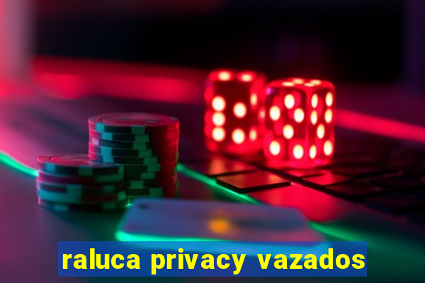 raluca privacy vazados